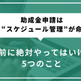 助成金申請は“スケジュール管理”が命｜開始前に絶対やってはいけない5つのこと