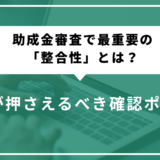 助成金審査で最重要の「整合性」とは？企業が押さえるべき確認ポイント