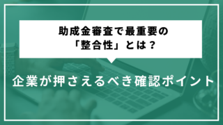 助成金審査で最重要の「整合性」とは？企業が押さえるべき確認ポイント