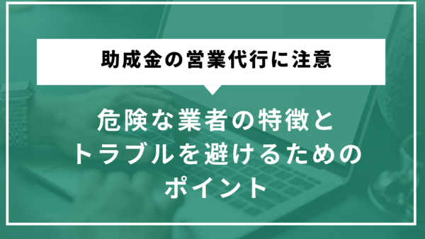 助成金の営業代行に注意｜危険な業者の特徴とトラブルを避けるためのポイント