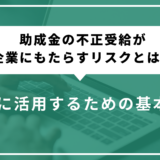 助成金の不正受給が企業にもたらすリスクとは？安全に活用するための基本知識