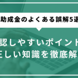 助成金のよくある誤解5選｜誤認しやすいポイントと正しい知識を徹底解説